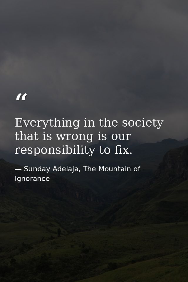 Everything in the society that is wrong is our responsibility to fix. — Sunday Adelaja, The Mountain of Ignorance