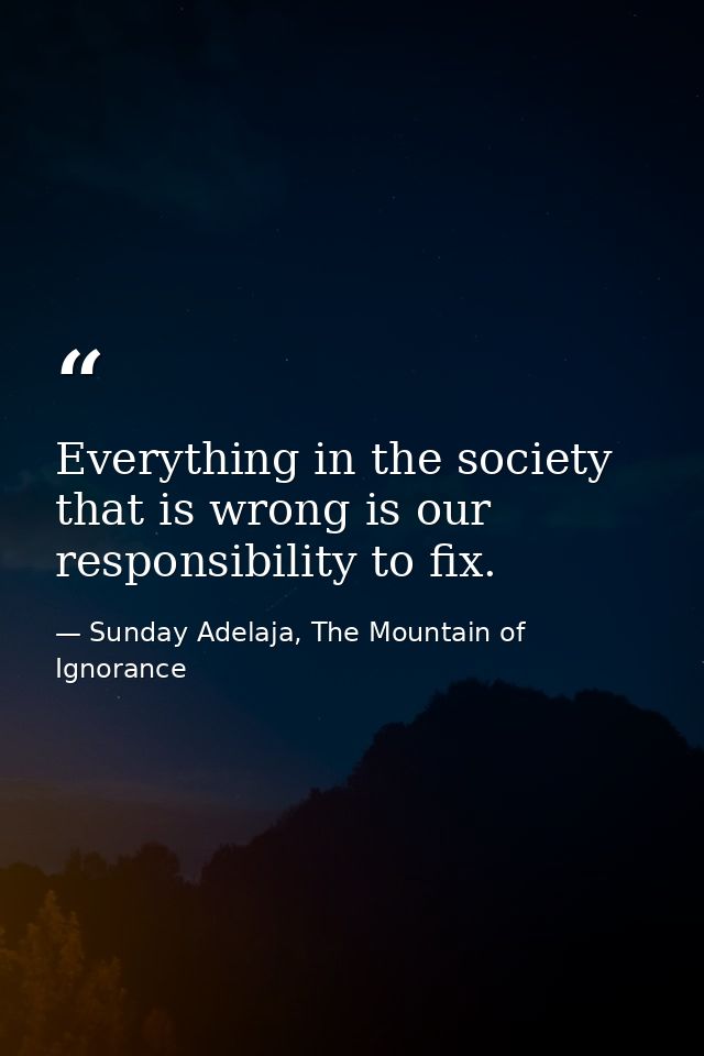 Everything in the society that is wrong is our responsibility to fix. — Sunday Adelaja, The Mountain of Ignorance