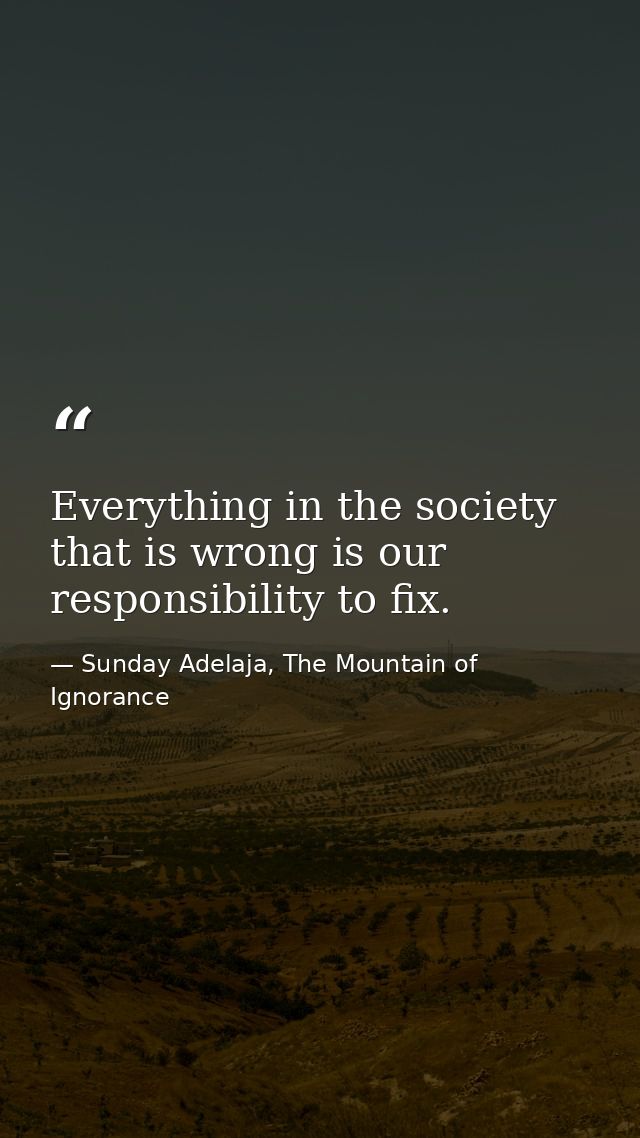 Everything in the society that is wrong is our responsibility to fix. — Sunday Adelaja, The Mountain of Ignorance