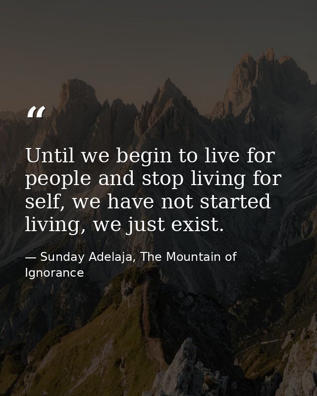 Until we begin to live for people and stop living for self, we have not started living, we just exist. — Sunday Adelaja, The Mountain of Ignorance