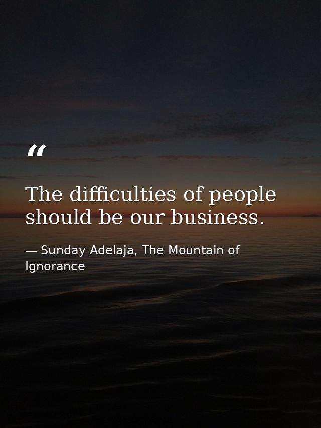 The difficulties of people should be our business. — Sunday Adelaja, The Mountain of Ignorance
