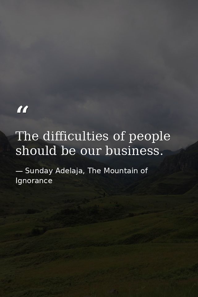 The difficulties of people should be our business. — Sunday Adelaja, The Mountain of Ignorance