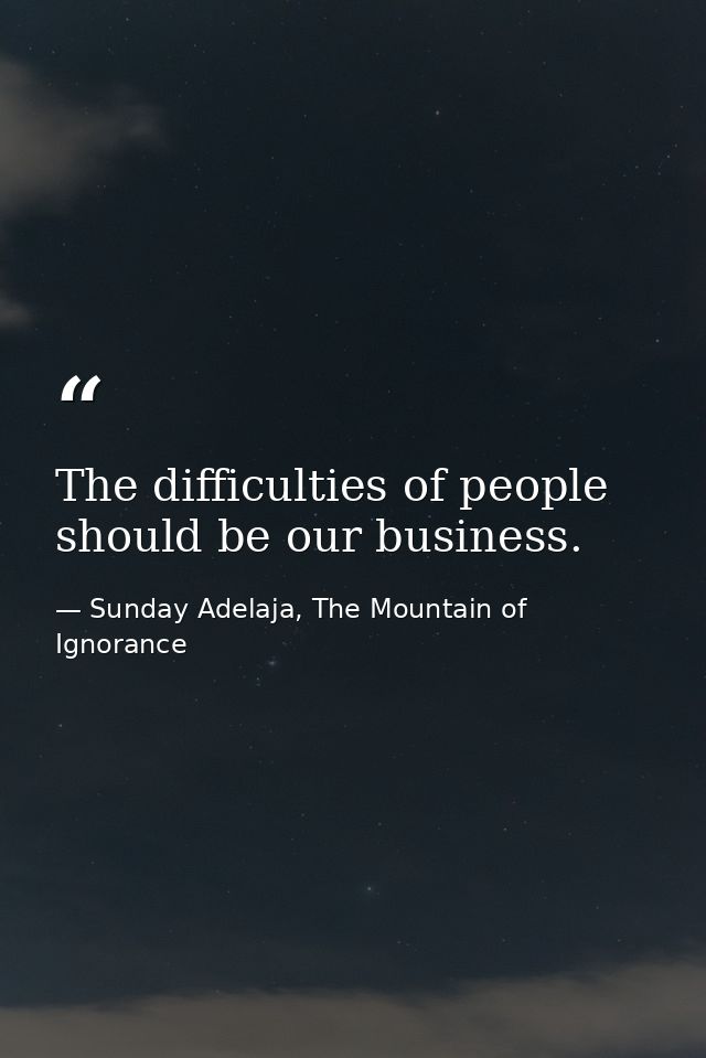 The difficulties of people should be our business. — Sunday Adelaja, The Mountain of Ignorance