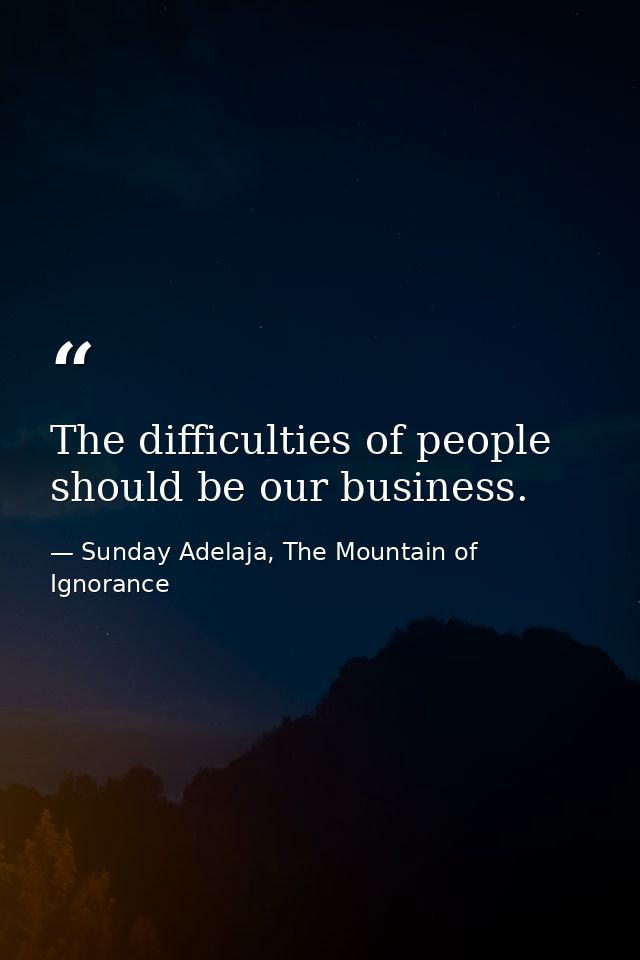 The difficulties of people should be our business. — Sunday Adelaja, The Mountain of Ignorance