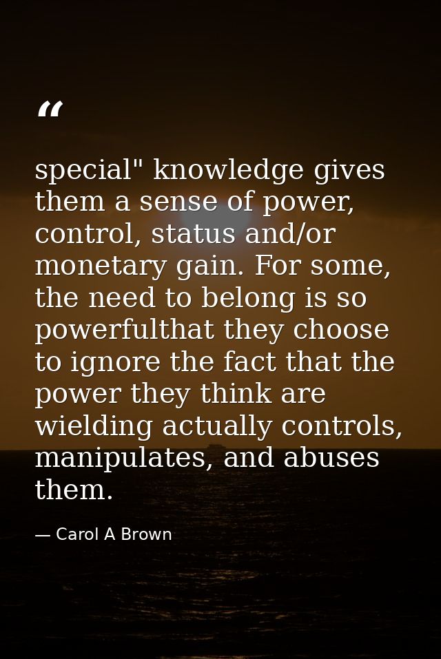 special" knowledge gives them a sense of power, control, status and/or monetary gain. For some, the need to belong is so — Carol A Brown
