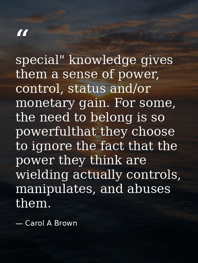 special" knowledge gives them a sense of power, control, status and/or monetary gain. For some, the need to belong is so — Carol A Brown