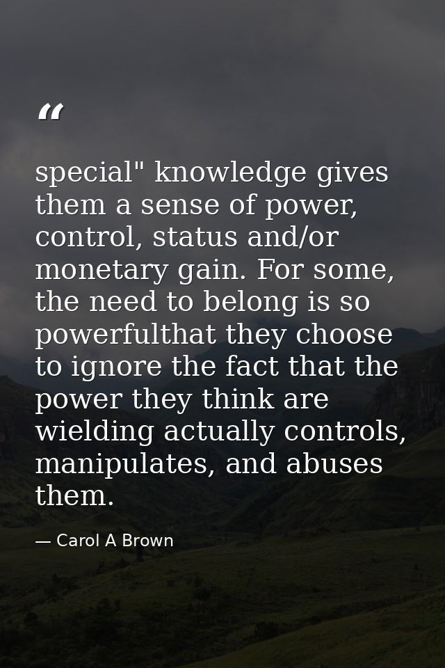 special" knowledge gives them a sense of power, control, status and/or monetary gain. For some, the need to belong is so — Carol A Brown