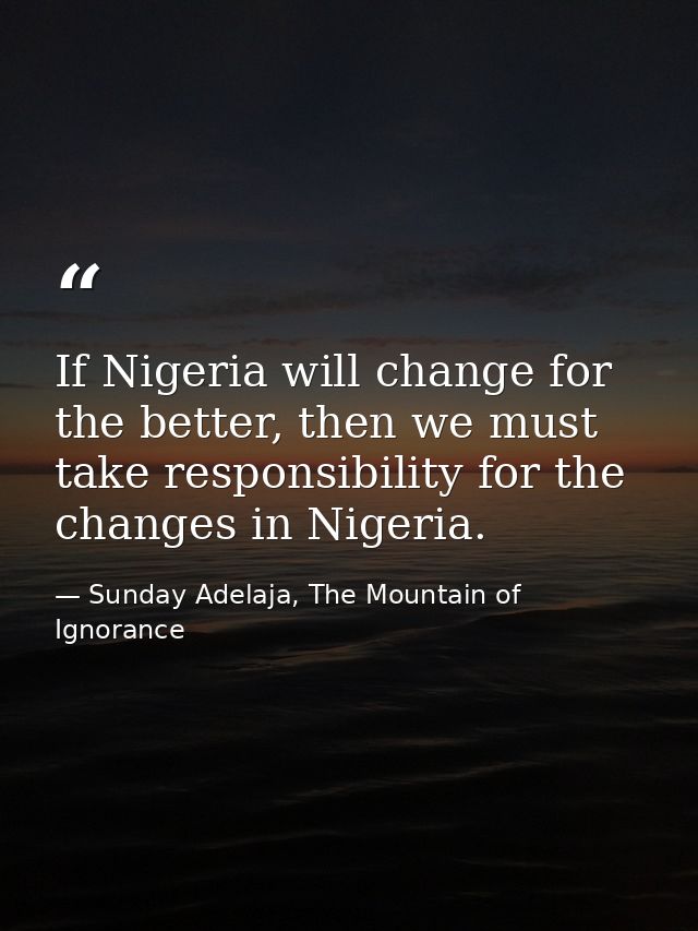 If Nigeria will change for the better, then we must take responsibility for the changes in Nigeria. — Sunday Adelaja, The Mountain of Ignorance