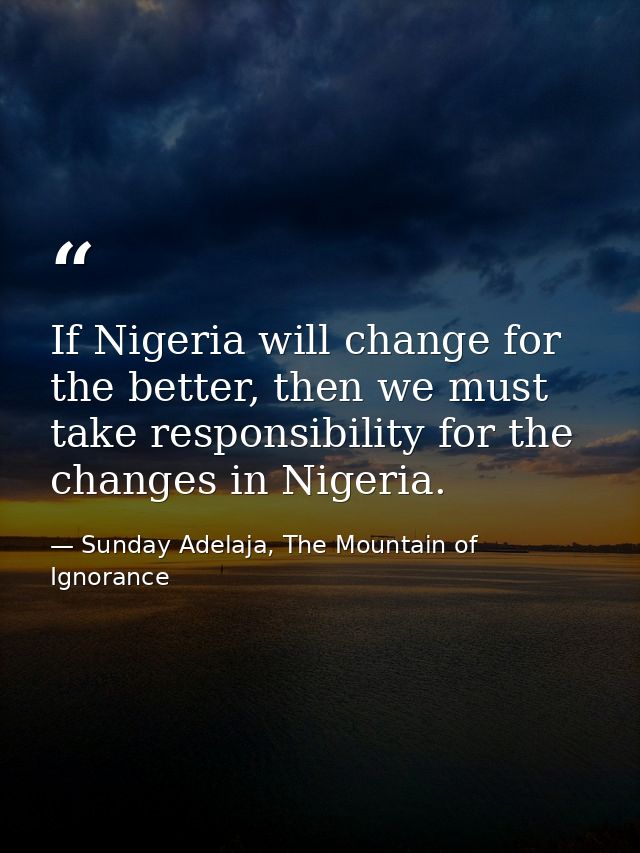 If Nigeria will change for the better, then we must take responsibility for the changes in Nigeria. — Sunday Adelaja, The Mountain of Ignorance