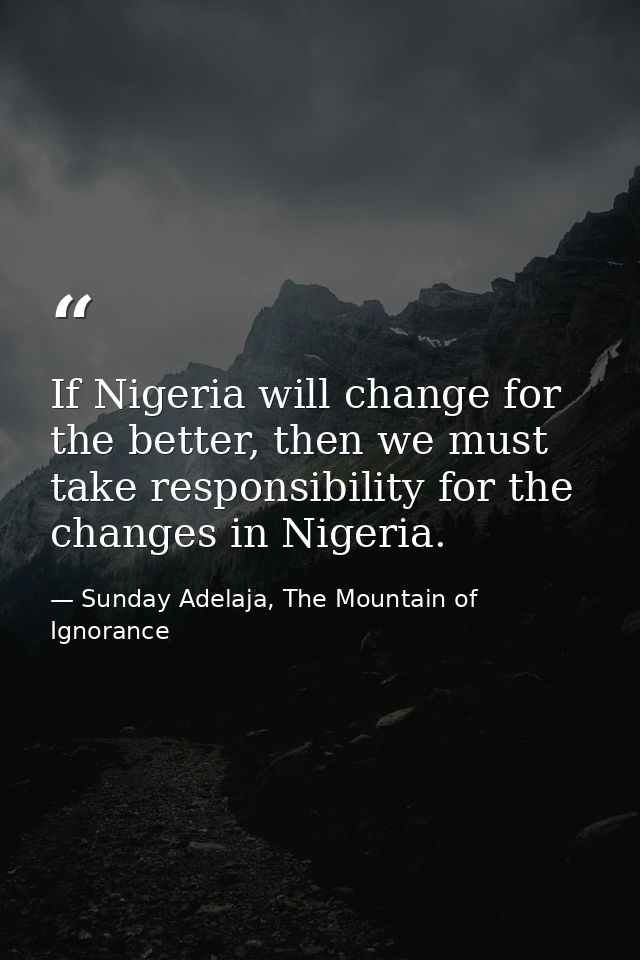 If Nigeria will change for the better, then we must take responsibility for the changes in Nigeria. — Sunday Adelaja, The Mountain of Ignorance
