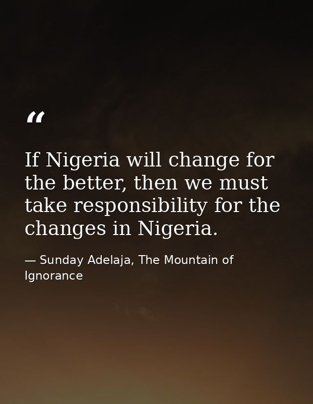 If Nigeria will change for the better, then we must take responsibility for the changes in Nigeria. — Sunday Adelaja, The Mountain of Ignorance