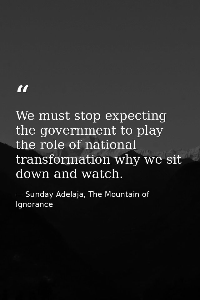We must stop expecting the government to play the role of national transformation why we sit down and watch. — Sunday Adelaja, The Mountain of Ignorance
