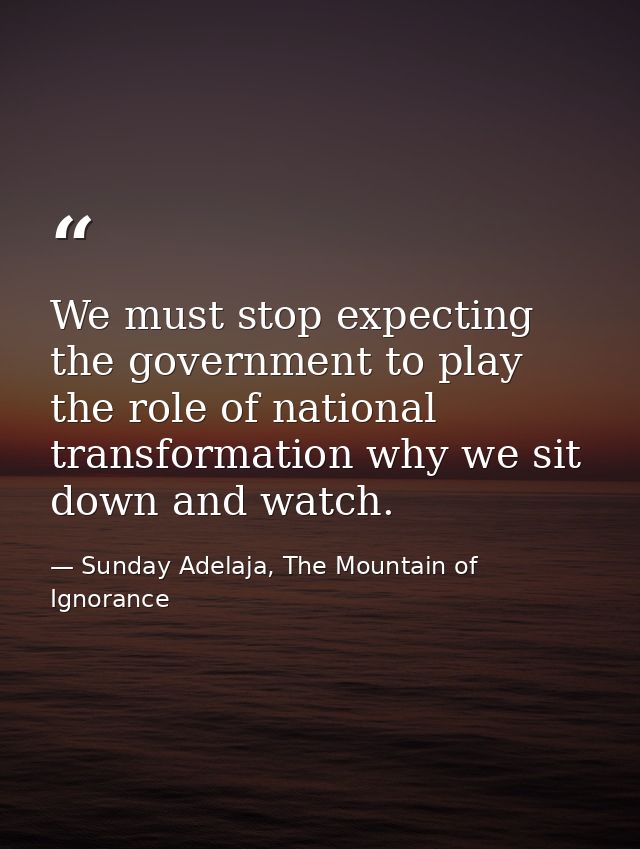 We must stop expecting the government to play the role of national transformation why we sit down and watch. — Sunday Adelaja, The Mountain of Ignorance