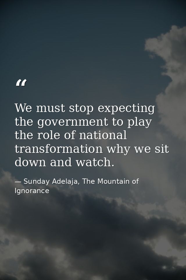 We must stop expecting the government to play the role of national transformation why we sit down and watch. — Sunday Adelaja, The Mountain of Ignorance
