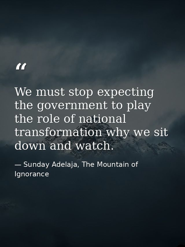 We must stop expecting the government to play the role of national transformation why we sit down and watch. — Sunday Adelaja, The Mountain of Ignorance