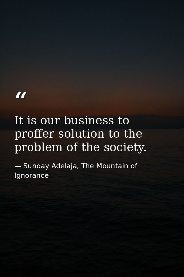 It is our business to proffer solution to the problem of the society. — Sunday Adelaja, The Mountain of Ignorance