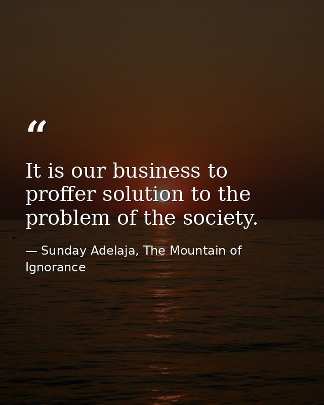 It is our business to proffer solution to the problem of the society. — Sunday Adelaja, The Mountain of Ignorance