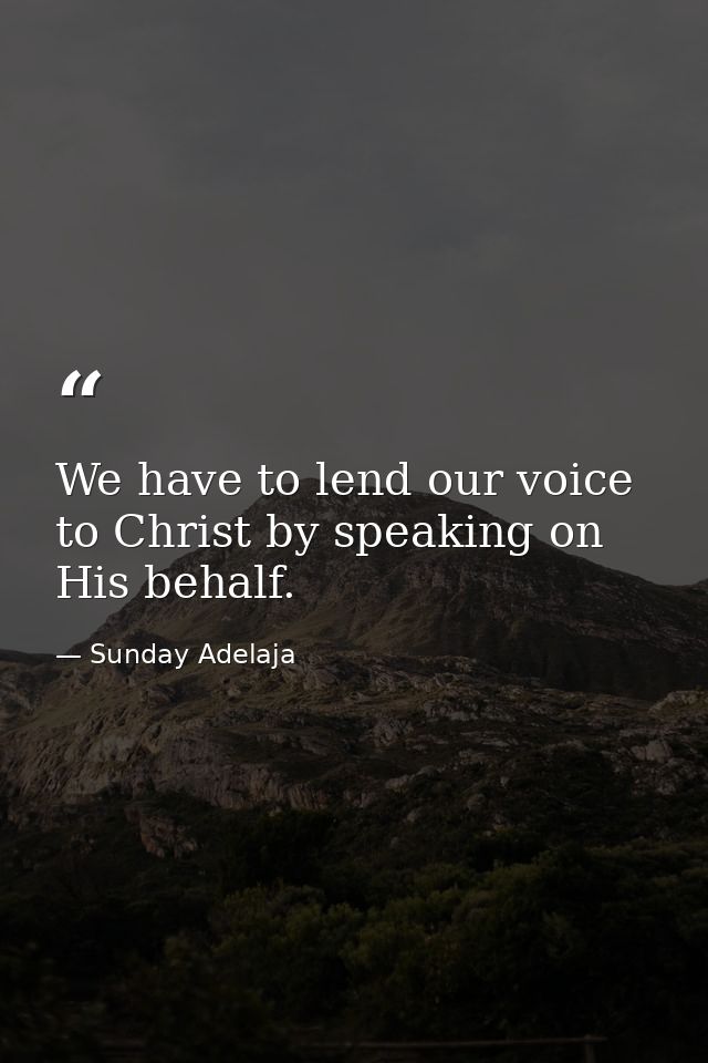 We have to lend our voice to Christ by speaking on His behalf. — Sunday Adelaja