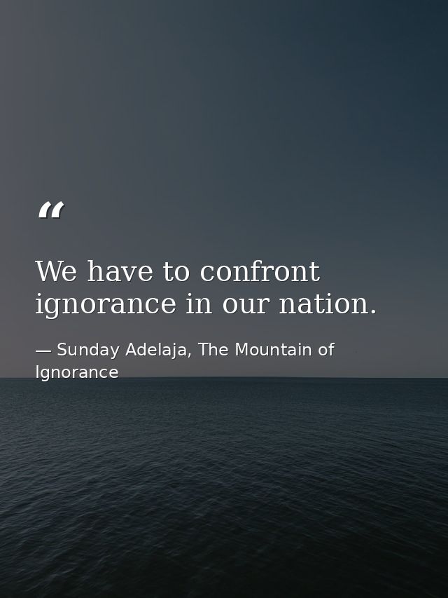 We have to confront ignorance in our nation. — Sunday Adelaja, The Mountain of Ignorance