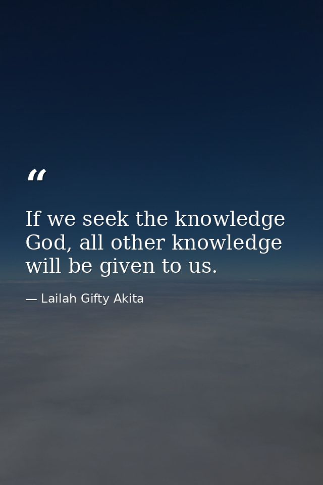 If we seek the knowledge God, all other knowledge will be given to us. — Lailah Gifty Akita