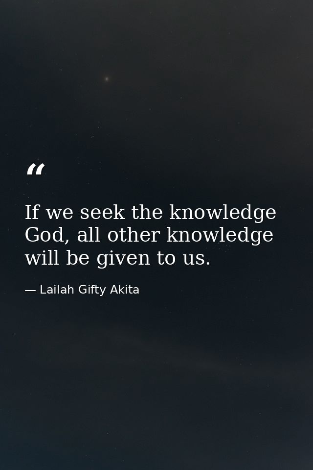 If we seek the knowledge God, all other knowledge will be given to us. — Lailah Gifty Akita