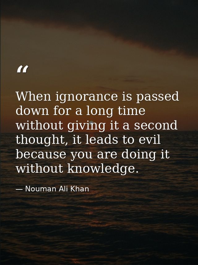 When ignorance is passed down for a long time without giving it a second thought, it leads to evil because you are doing — Nouman Ali Khan