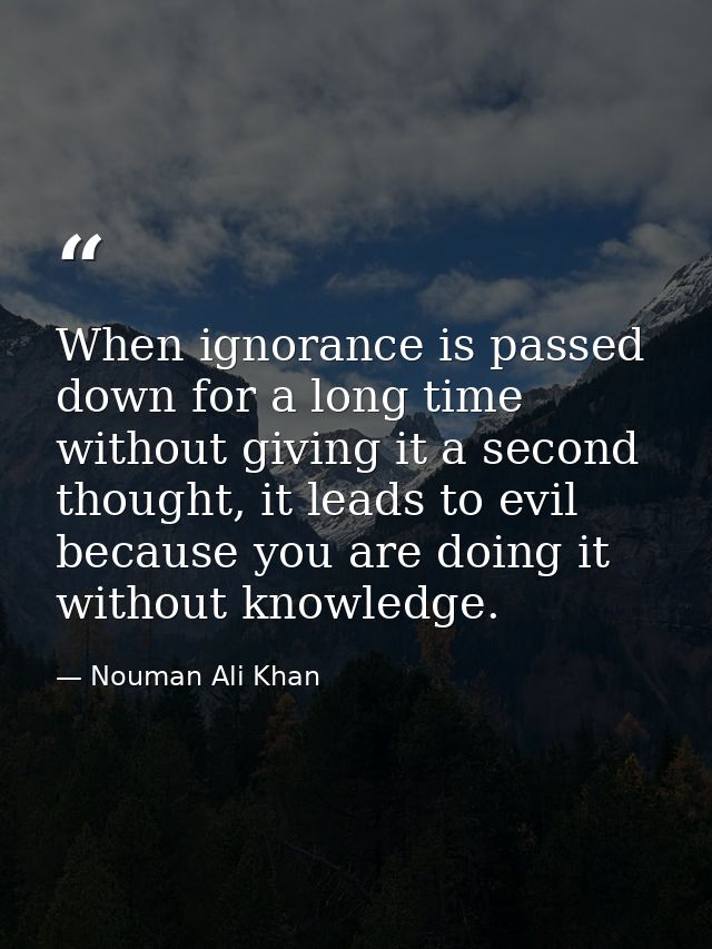 When ignorance is passed down for a long time without giving it a second thought, it leads to evil because you are doing — Nouman Ali Khan
