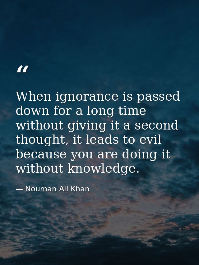 When ignorance is passed down for a long time without giving it a second thought, it leads to evil because you are doing — Nouman Ali Khan