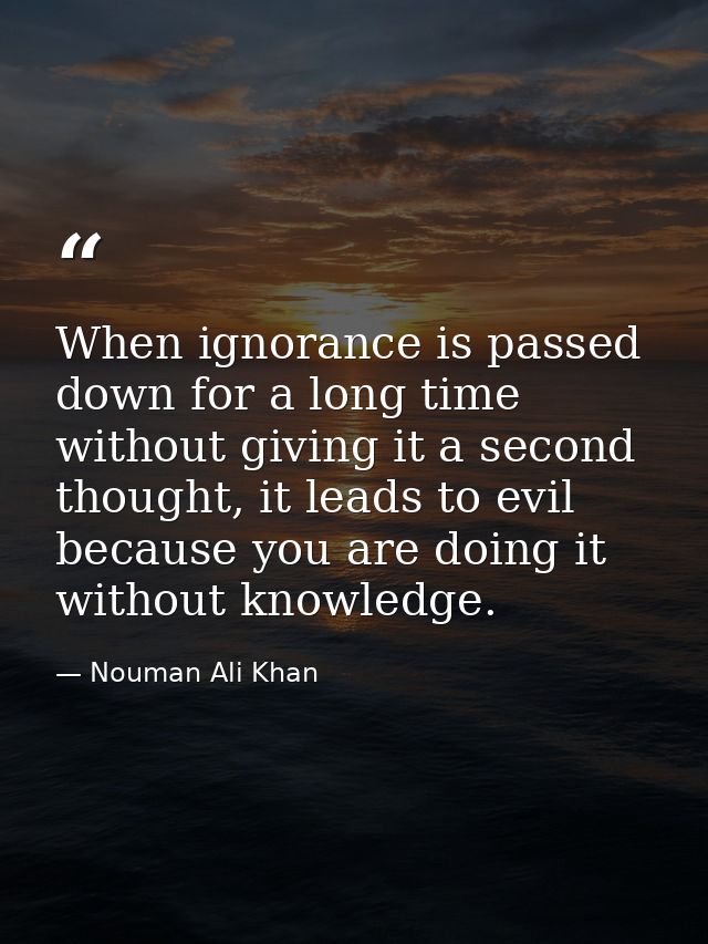 When ignorance is passed down for a long time without giving it a second thought, it leads to evil because you are doing — Nouman Ali Khan