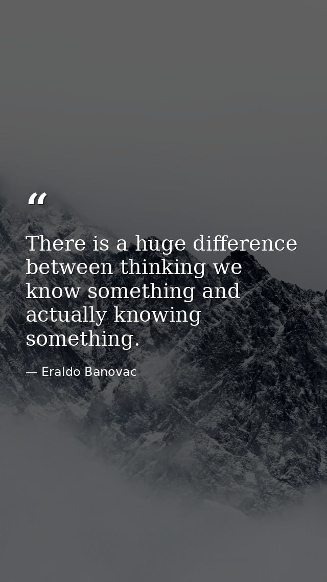 There is a huge difference between thinking we know something and actually knowing something. — Eraldo Banovac
