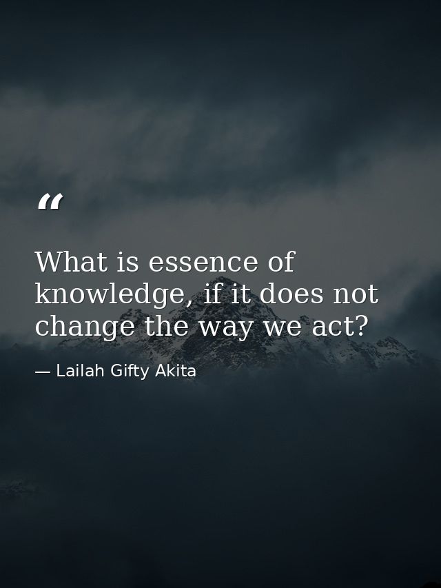 What is essence of knowledge, if it does not change the way we act? — Lailah Gifty Akita