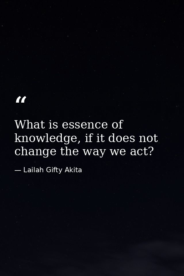 What is essence of knowledge, if it does not change the way we act? — Lailah Gifty Akita