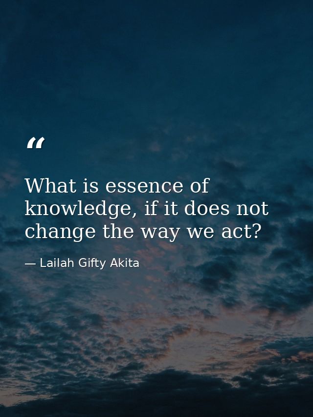 What is essence of knowledge, if it does not change the way we act? — Lailah Gifty Akita