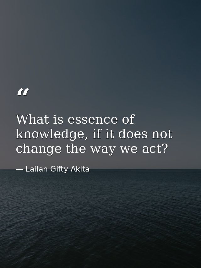 What is essence of knowledge, if it does not change the way we act? — Lailah Gifty Akita