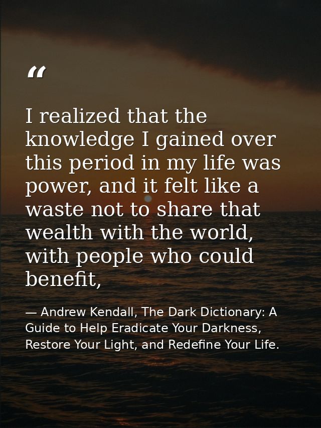 I realized that the knowledge I gained over this period in my life was power, and it felt like a waste not to share that — Andrew Kendall, The Dark Dictionary: A Guide to Help Eradicate Your Darkness, Restore Your Light, and Redefine Your Life.