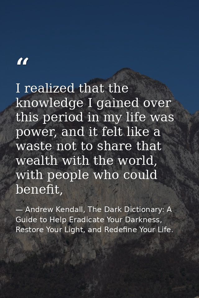 I realized that the knowledge I gained over this period in my life was power, and it felt like a waste not to share that — Andrew Kendall, The Dark Dictionary: A Guide to Help Eradicate Your Darkness, Restore Your Light, and Redefine Your Life.