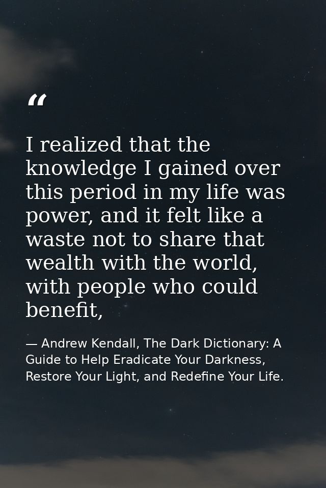 I realized that the knowledge I gained over this period in my life was power, and it felt like a waste not to share that — Andrew Kendall, The Dark Dictionary: A Guide to Help Eradicate Your Darkness, Restore Your Light, and Redefine Your Life.