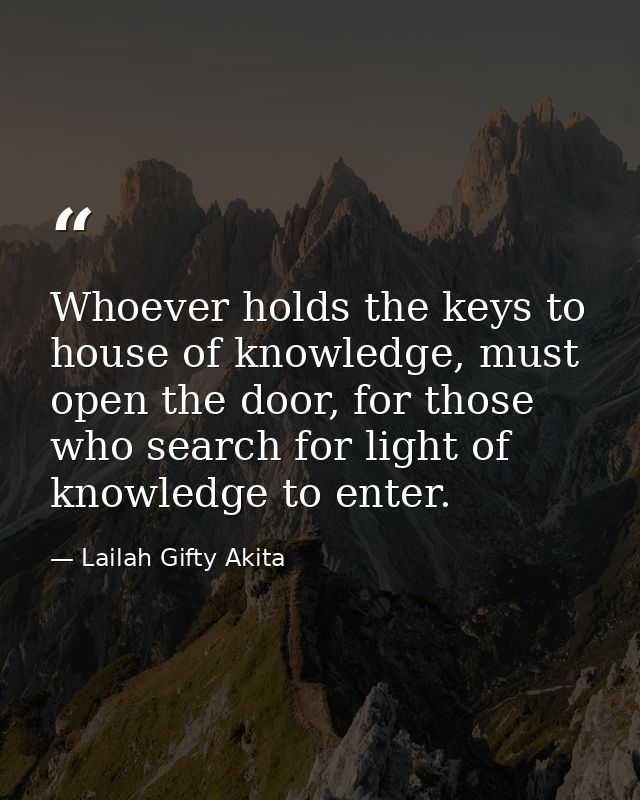 Whoever holds the keys to house of knowledge, must open the door, for those who search for light of knowledge to enter. — Lailah Gifty Akita