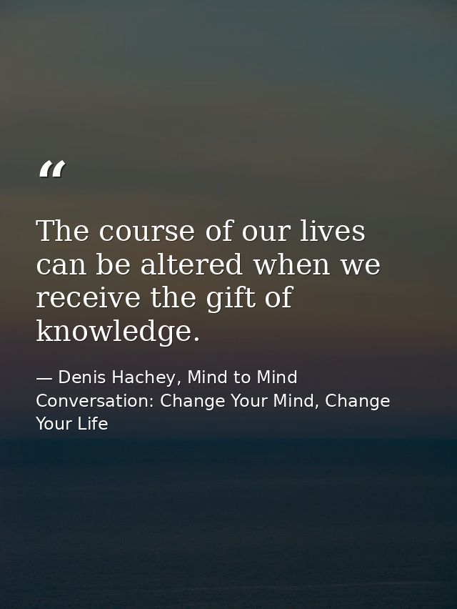 The course of our lives can be altered when we receive the gift of knowledge. — Denis Hachey, Mind to Mind Conversation: Change Your Mind, Change Your Life