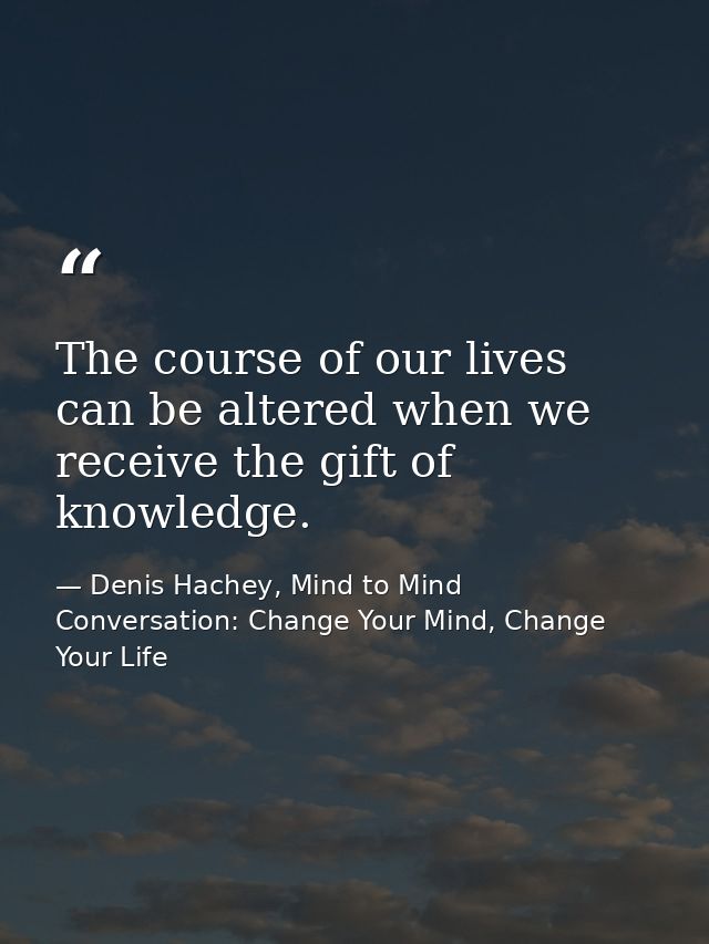 The course of our lives can be altered when we receive the gift of knowledge. — Denis Hachey, Mind to Mind Conversation: Change Your Mind, Change Your Life