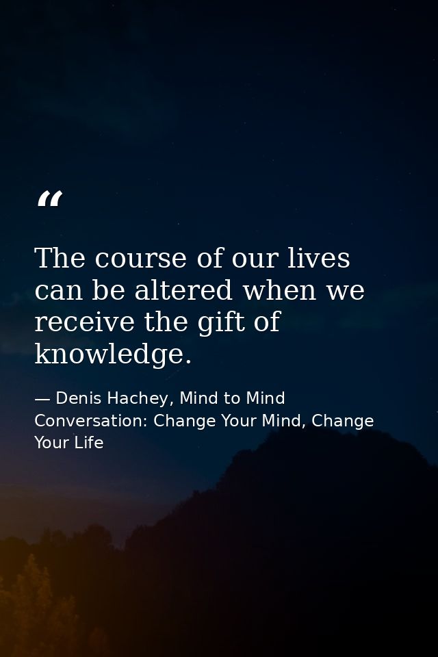 The course of our lives can be altered when we receive the gift of knowledge. — Denis Hachey, Mind to Mind Conversation: Change Your Mind, Change Your Life