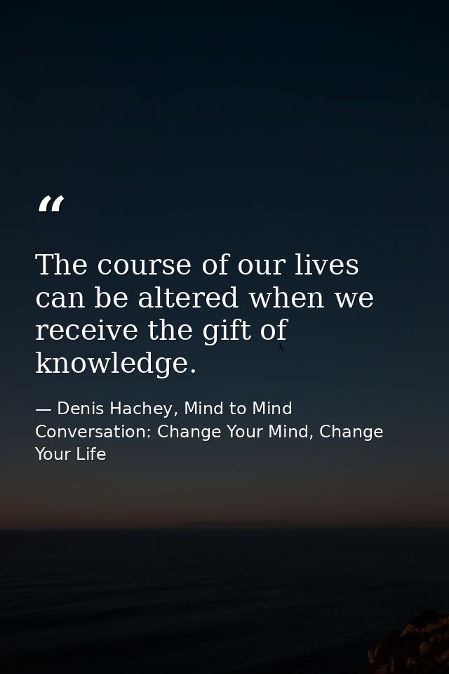 The course of our lives can be altered when we receive the gift of knowledge. — Denis Hachey, Mind to Mind Conversation: Change Your Mind, Change Your Life