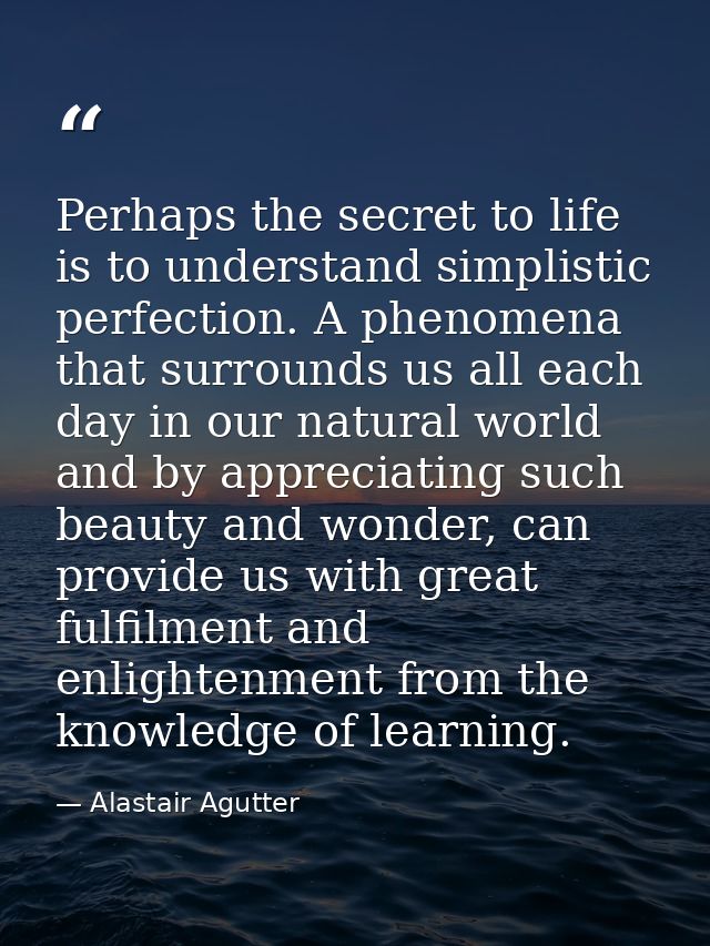 Perhaps the secret to life is to understand simplistic perfection. A phenomena that surrounds us all each day in our nat — Alastair Agutter