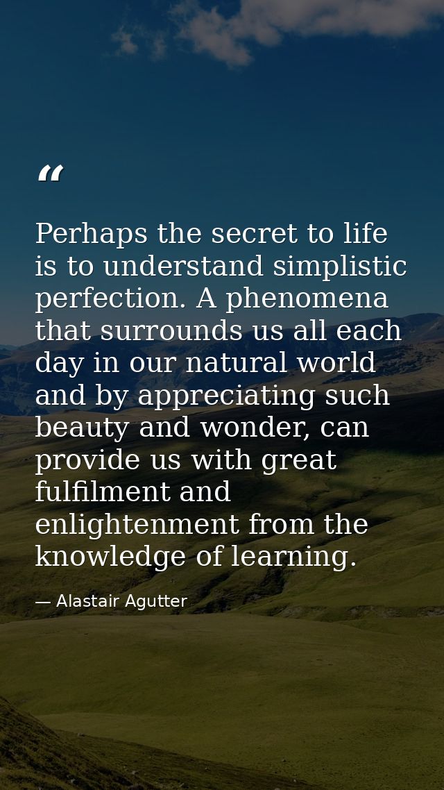 Perhaps the secret to life is to understand simplistic perfection. A phenomena that surrounds us all each day in our nat — Alastair Agutter