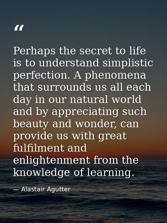 Perhaps the secret to life is to understand simplistic perfection. A phenomena that surrounds us all each day in our nat — Alastair Agutter