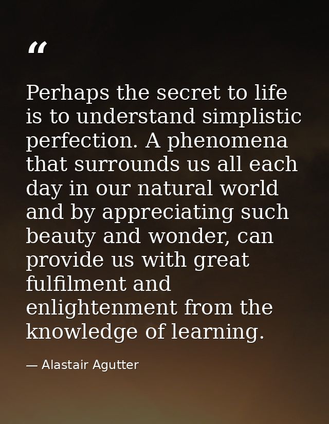 Perhaps the secret to life is to understand simplistic perfection. A phenomena that surrounds us all each day in our nat — Alastair Agutter