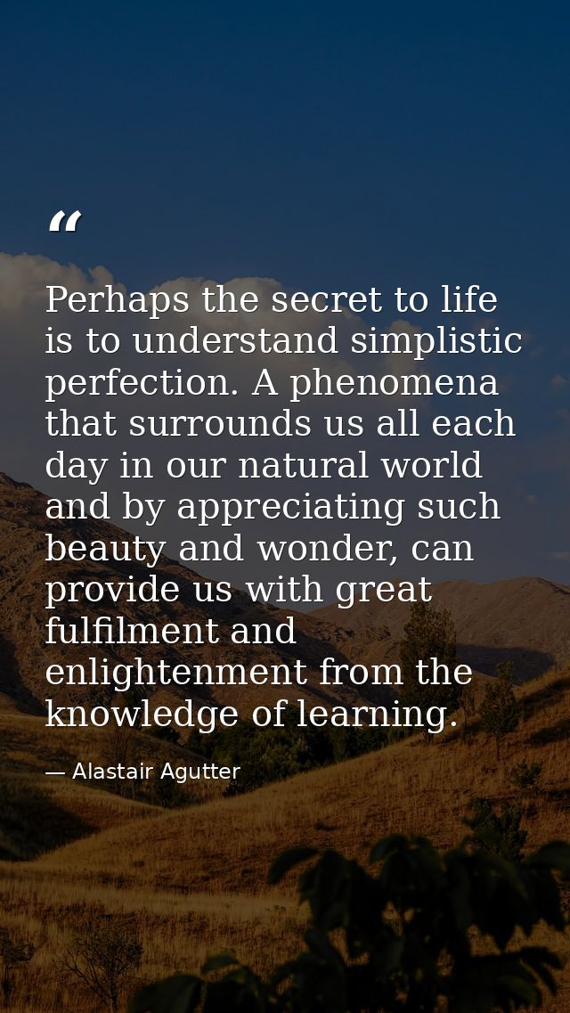 Perhaps the secret to life is to understand simplistic perfection. A phenomena that surrounds us all each day in our nat — Alastair Agutter