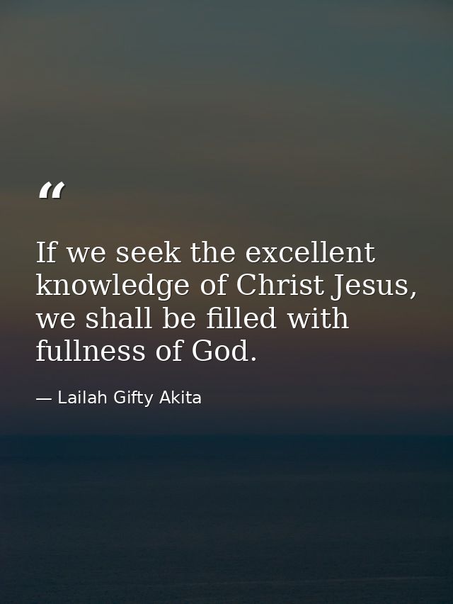 If we seek the excellent knowledge of Christ Jesus, we shall be filled with fullness of God. — Lailah Gifty Akita