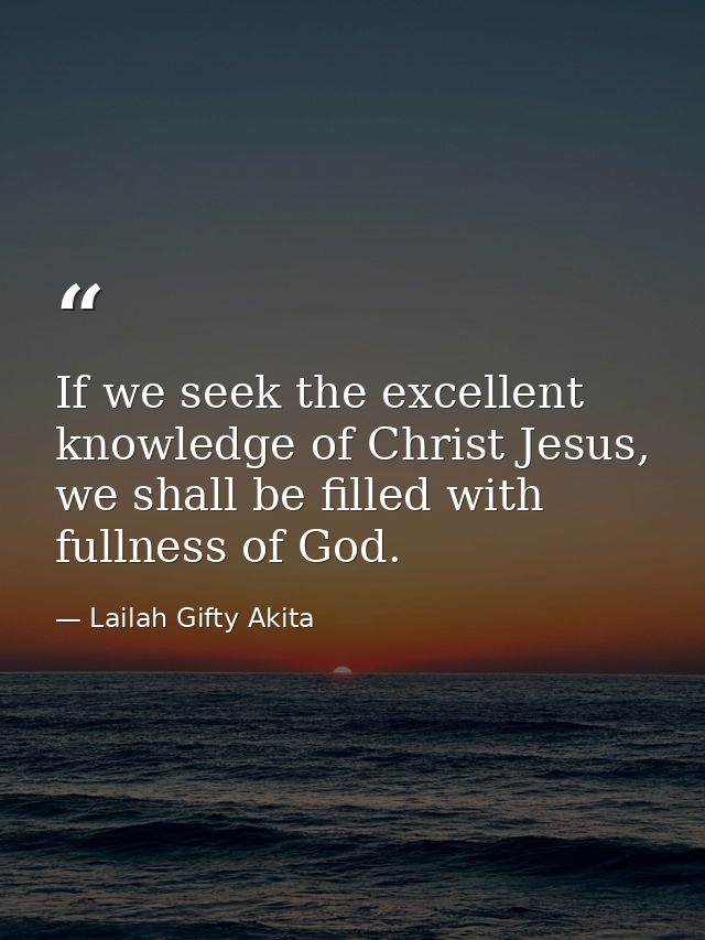 If we seek the excellent knowledge of Christ Jesus, we shall be filled with fullness of God. — Lailah Gifty Akita