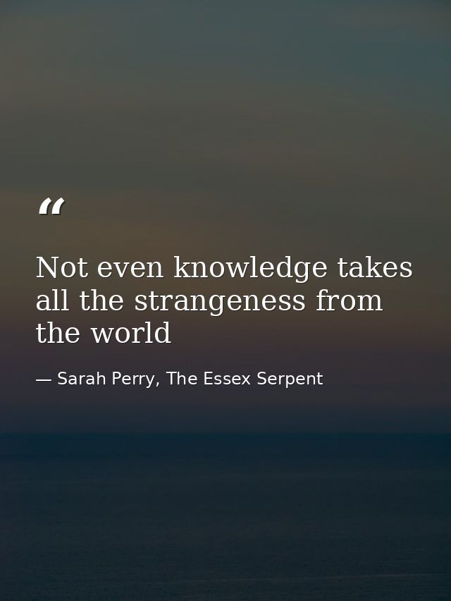 Not even knowledge takes all the strangeness from the world — Sarah Perry, The Essex Serpent